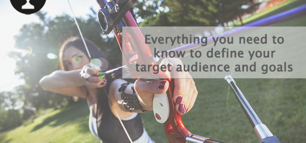 Everything you need to know to define your target audience and goals